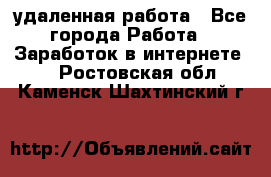 удаленная работа - Все города Работа » Заработок в интернете   . Ростовская обл.,Каменск-Шахтинский г.